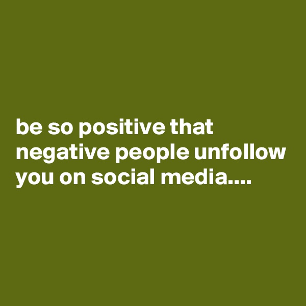 



be so positive that negative people unfollow you on social media....



