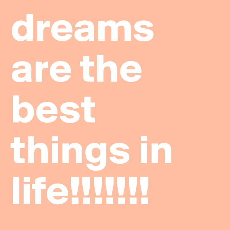 dreams are the best things in life!!!!!!!