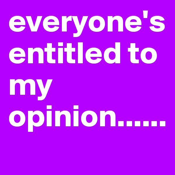 everyone's entitled to my opinion......