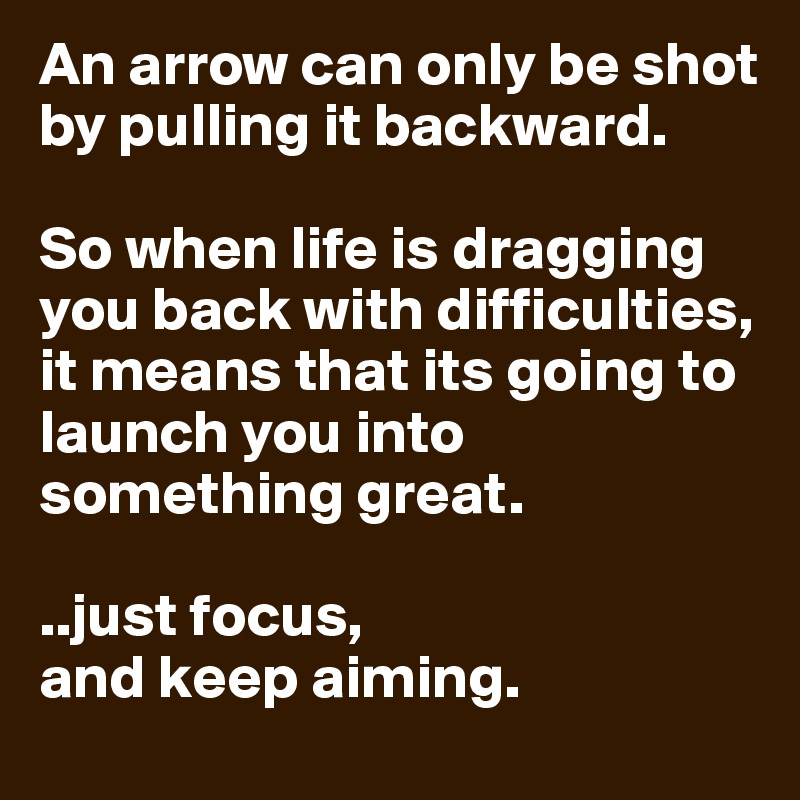 An arrow can only be shot by pulling it backward. 

So when life is dragging you back with difficulties, it means that its going to launch you into something great.

..just focus,
and keep aiming.