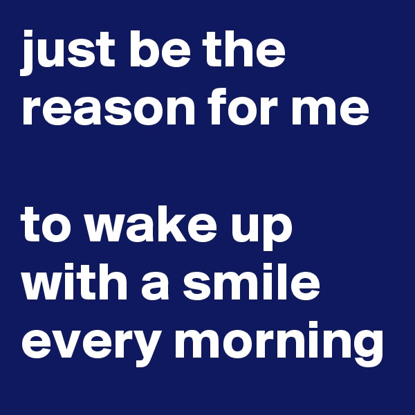 just be the reason for me

to wake up with a smile every morning
