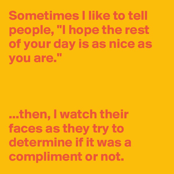 Sometimes I like to tell people, "I hope the rest of your day is as nice as you are."



...then, I watch their faces as they try to determine if it was a compliment or not.