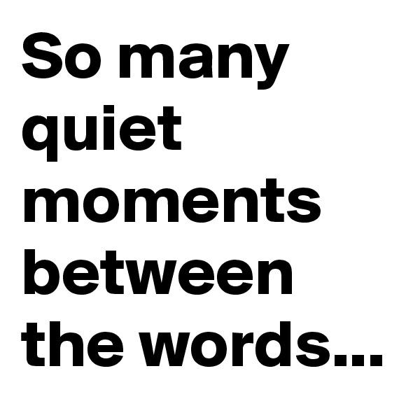 So many quiet moments between the words...