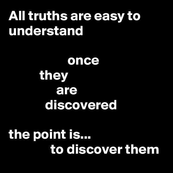 All truths are easy to understand

                     once
           they
                 are
             discovered

the point is...
               to discover them