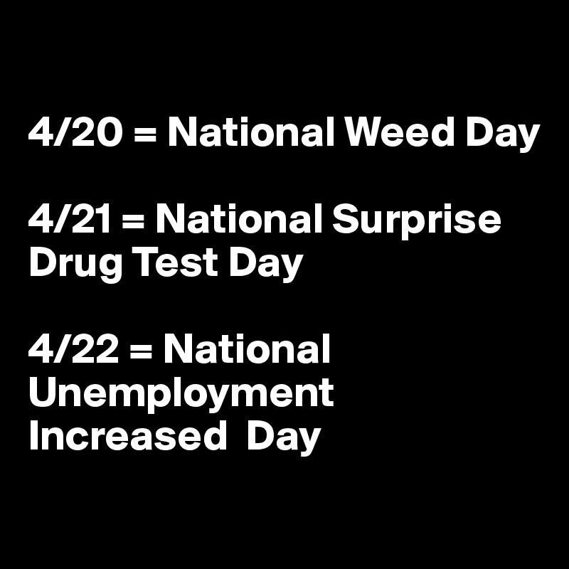 

4/20 = National Weed Day

4/21 = National Surprise Drug Test Day

4/22 = National Unemployment Increased  Day
