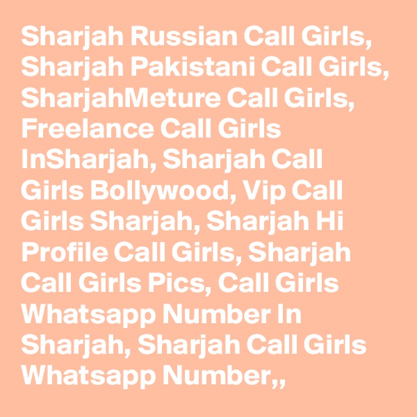 Sharjah Russian Call Girls, Sharjah Pakistani Call Girls, SharjahMeture Call Girls, Freelance Call Girls InSharjah, Sharjah Call Girls Bollywood, Vip Call Girls Sharjah, Sharjah Hi Profile Call Girls, Sharjah Call Girls Pics, Call Girls Whatsapp Number In Sharjah, Sharjah Call Girls Whatsapp Number,,