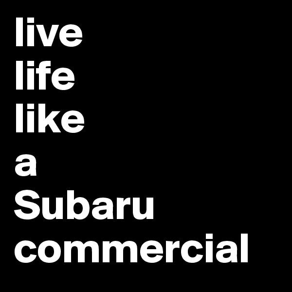 live 
life 
like 
a 
Subaru commercial