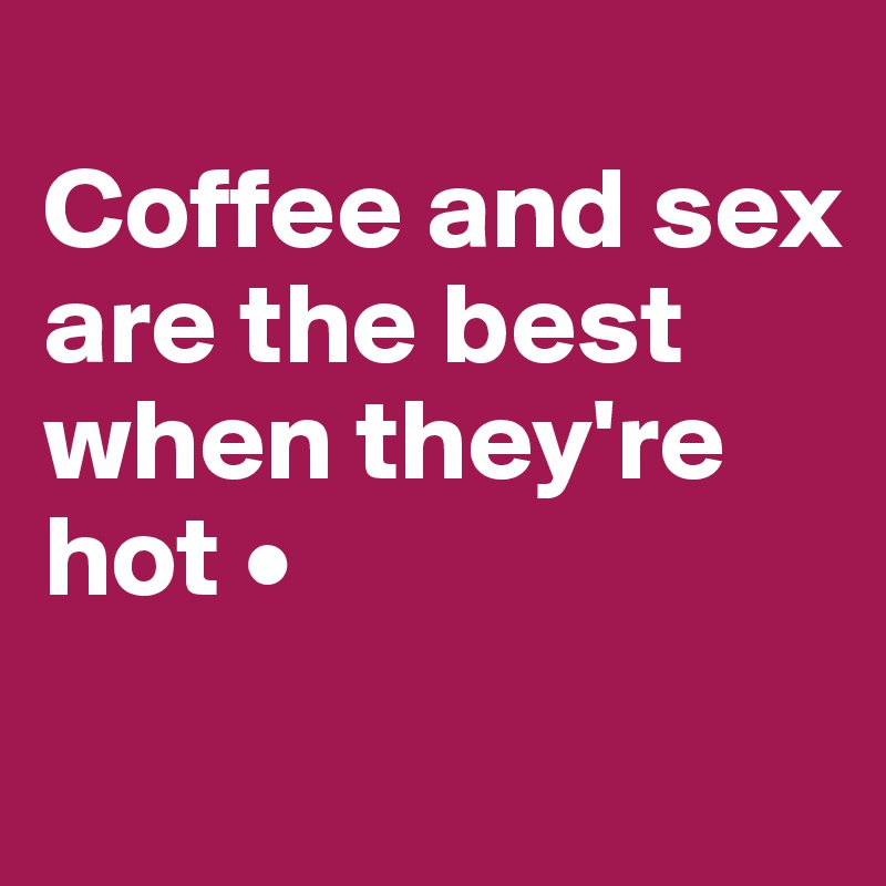 
Coffee and sex
are the best when they're hot •

