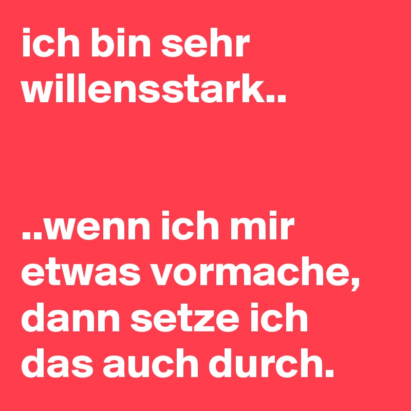 ich bin sehr willensstark.. 


..wenn ich mir etwas vormache, dann setze ich das auch durch. 