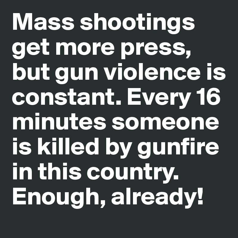 Mass shootings get more press, but gun violence is constant. Every 16 minutes someone is killed by gunfire in this country. Enough, already!