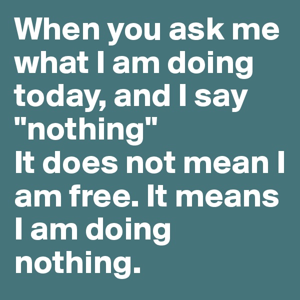 When you ask me what I am doing today, and I say "nothing"
It does not mean I am free. It means I am doing nothing.