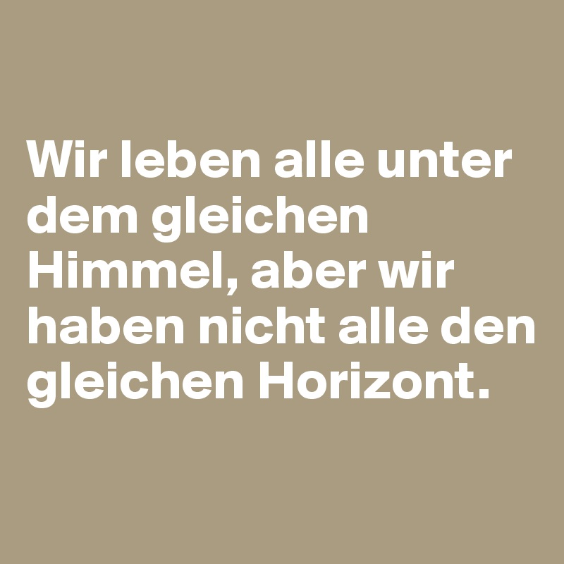 

Wir leben alle unter dem gleichen Himmel, aber wir haben nicht alle den gleichen Horizont.

