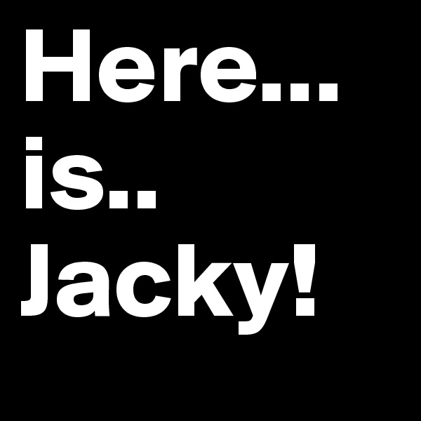 Here... is.. Jacky!