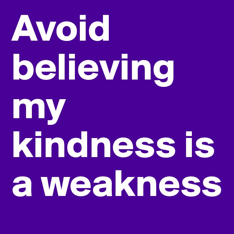 Avoid believing my kindness is a weakness