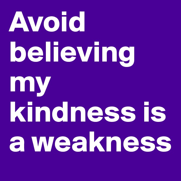 Avoid believing my kindness is a weakness