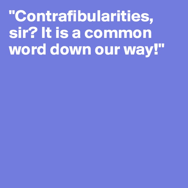 "Contrafibularities, sir? It is a common word down our way!" 






