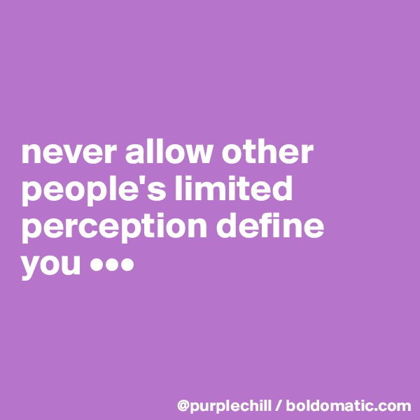 


never allow other people's limited perception define 
you •••


