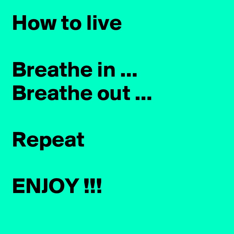 How to live

Breathe in ...
Breathe out ...

Repeat

ENJOY !!!

