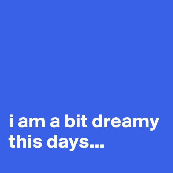 




i am a bit dreamy this days...