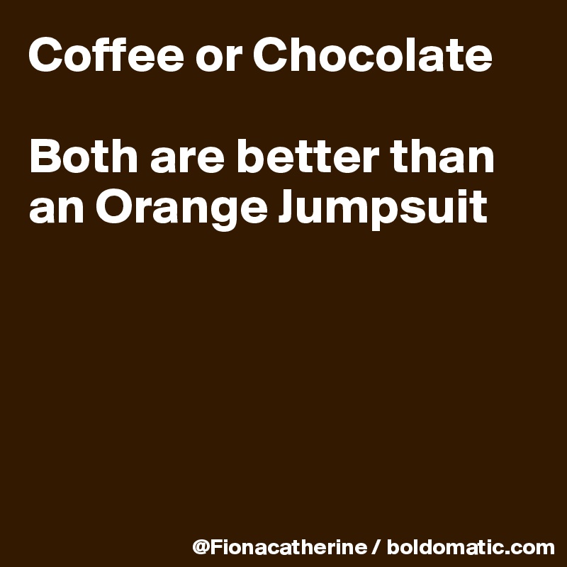 Coffee or Chocolate

Both are better than an Orange Jumpsuit





