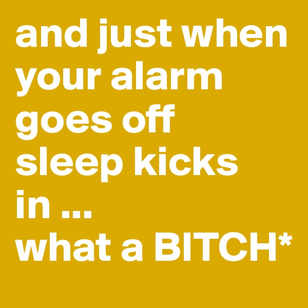 and just when your alarm goes off sleep kicks in ...
what a BITCH*