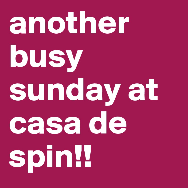 another busy sunday at casa de spin!! 
