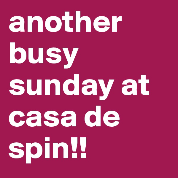 another busy sunday at casa de spin!! 