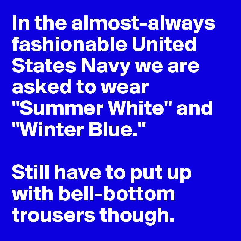 In the almost-always fashionable United States Navy we are asked to wear "Summer White" and "Winter Blue."

Still have to put up with bell-bottom trousers though.