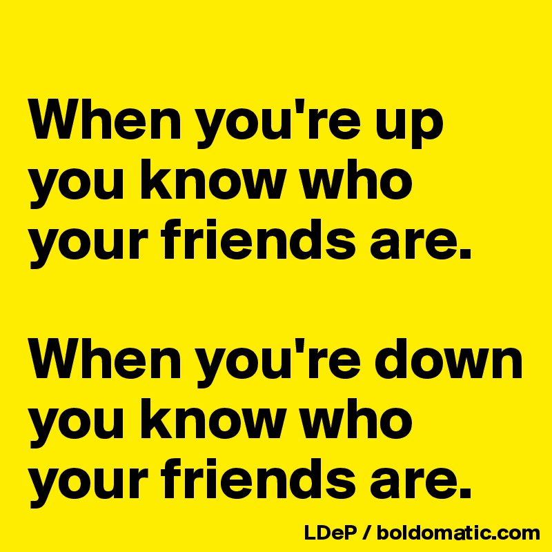 
When you're up you know who your friends are. 

When you're down you know who your friends are. 