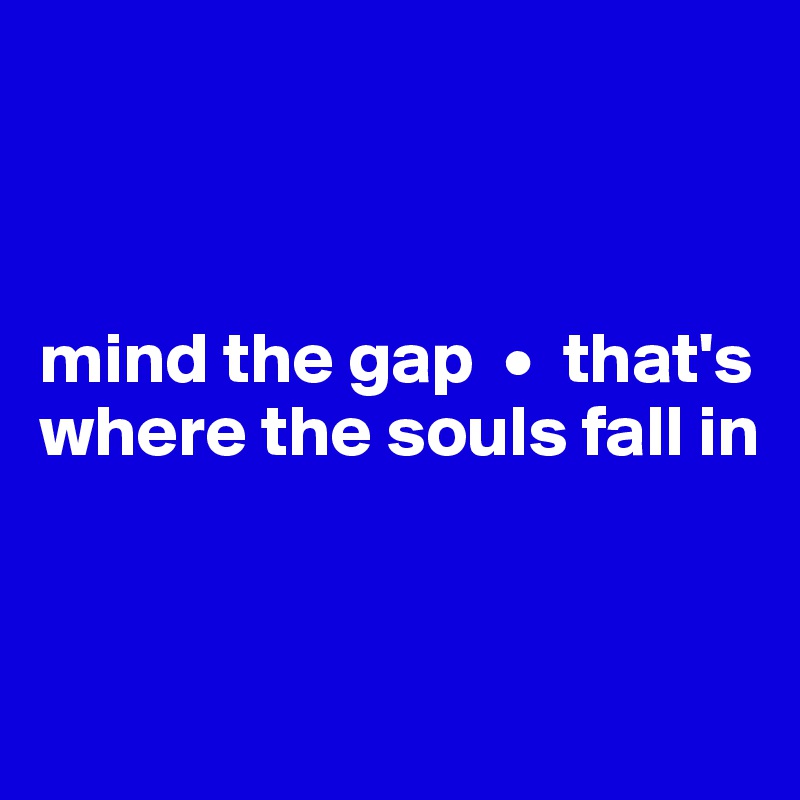 



mind the gap  •  that's where the souls fall in


