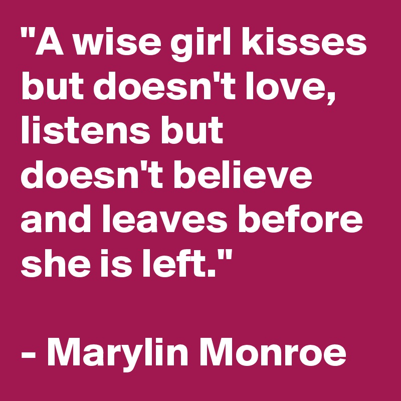 "A wise girl kisses but doesn't love, listens but doesn't believe and leaves before she is left."

- Marylin Monroe