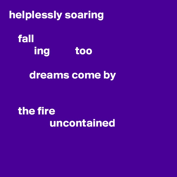 helplessly soaring

    fall
           ing           too

         dreams come by

  
    the fire
                  uncontained



