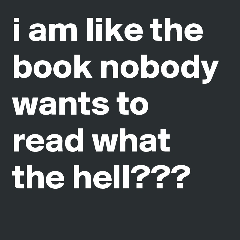 i am like the book nobody wants to read what the hell???