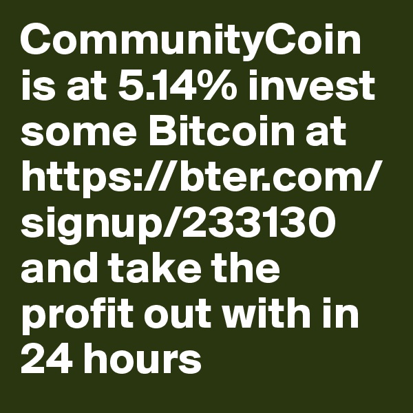 CommunityCoin is at 5.14% invest some Bitcoin at https://bter.com/signup/233130 and take the profit out with in 24 hours 