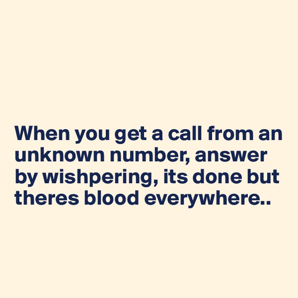 




When you get a call from an unknown number, answer by wishpering, its done but theres blood everywhere..


