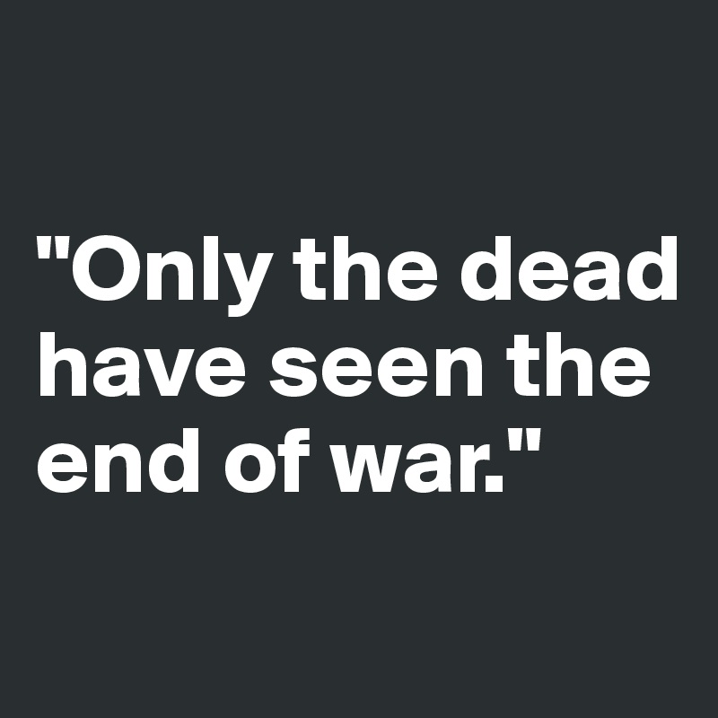 

"Only the dead have seen the end of war."
