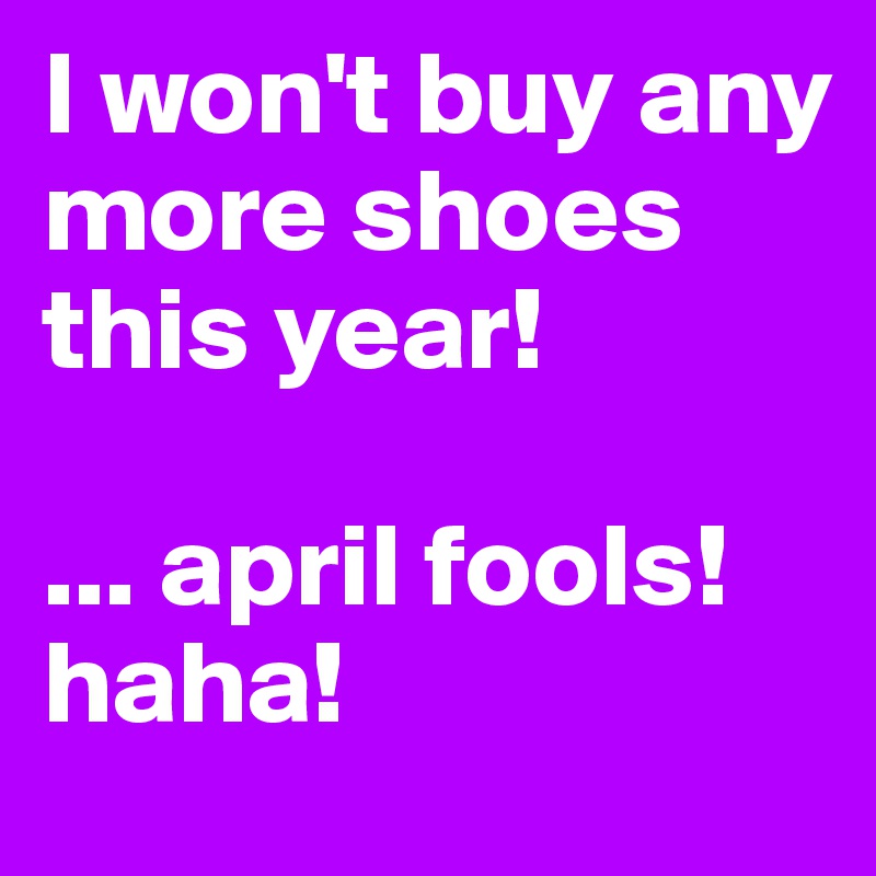 I won't buy any more shoes this year!

... april fools! haha!