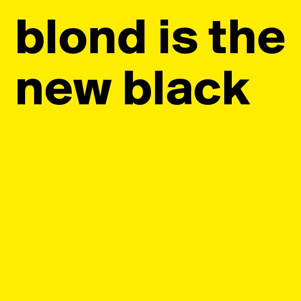blond is the new black


