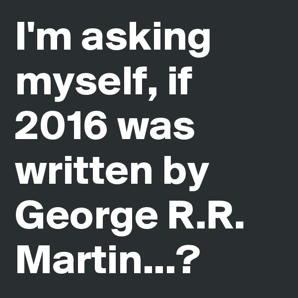 I'm asking myself, if 2016 was written by George R.R. Martin...?