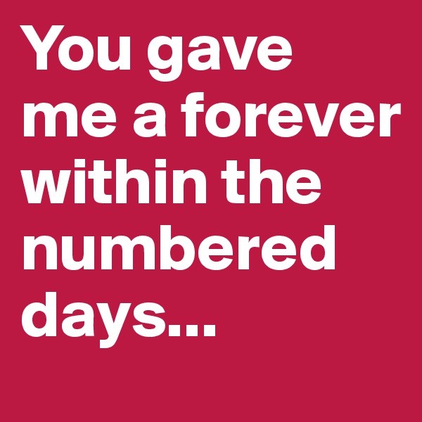 You gave me a forever within the numbered days...