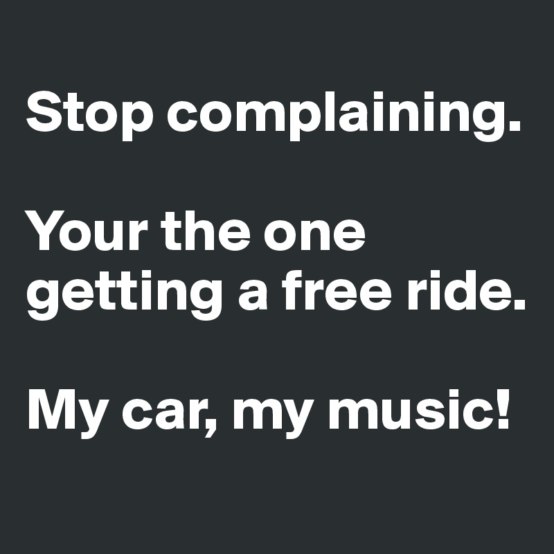 
Stop complaining. 

Your the one getting a free ride.

My car, my music!
