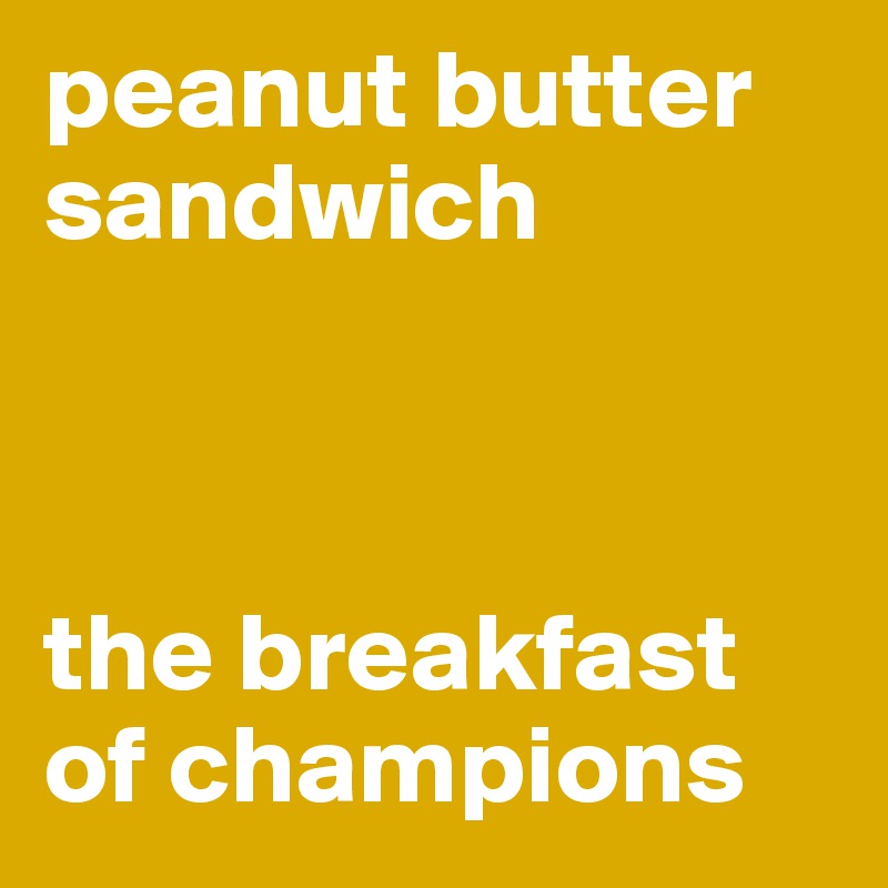 peanut butter                                  sandwich                                      



the breakfast
of champions