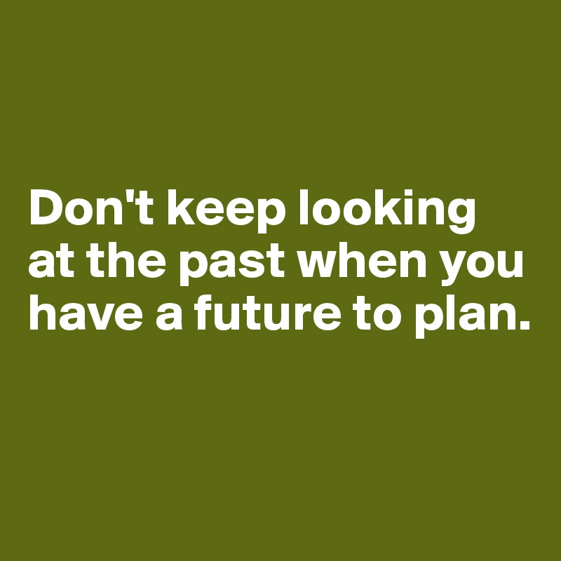 


Don't keep looking at the past when you have a future to plan.


