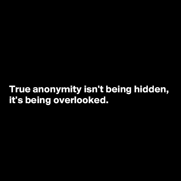 






True anonymity isn't being hidden, it's being overlooked.





