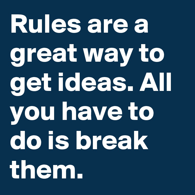 Rules are a great way to get ideas. All you have to do is break them.