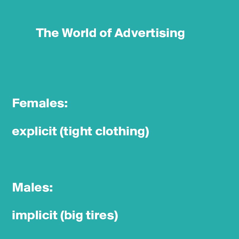 
         The World of Advertising




Females: 

explicit (tight clothing)



Males:

implicit (big tires)