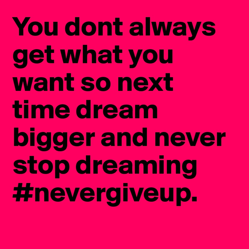You dont always get what you want so next time dream bigger and never stop dreaming #nevergiveup.
