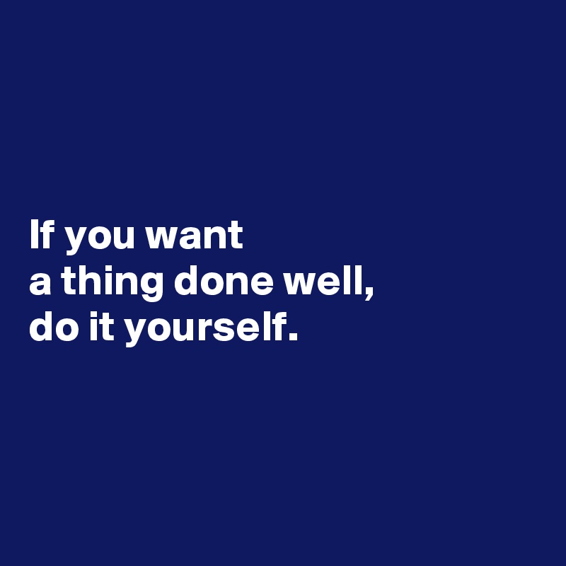 



If you want
a thing done well,
do it yourself.



