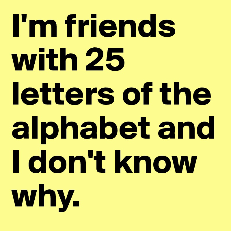 I'm friends with 25 letters of the alphabet and I don't know why. 