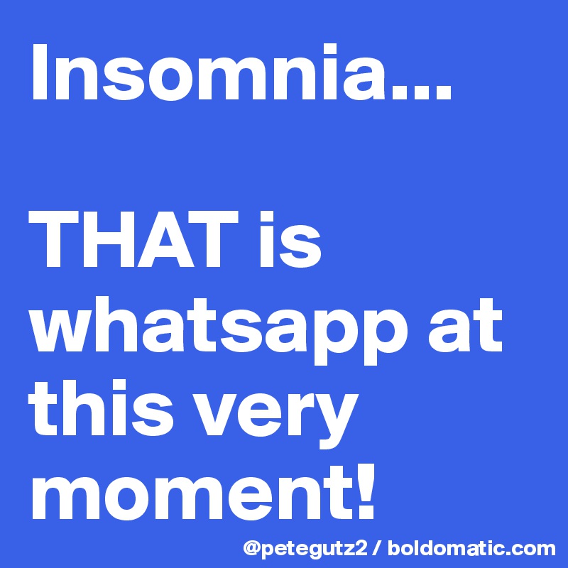 Insomnia...

THAT is whatsapp at this very moment!